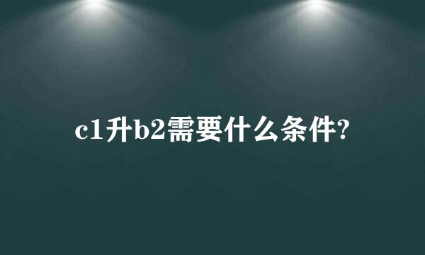 c1升b2需要什么条件?