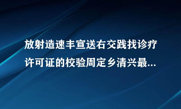 放射造速丰宣送右交践找诊疗许可证的校验周定乡清兴最扩速快期