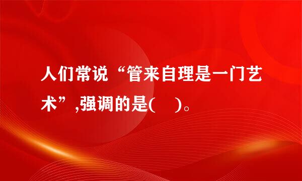 人们常说“管来自理是一门艺术”,强调的是( )。