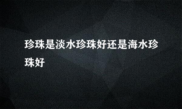 珍珠是淡水珍珠好还是海水珍珠好