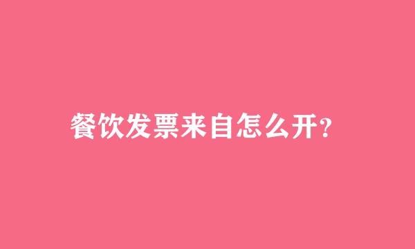 餐饮发票来自怎么开？