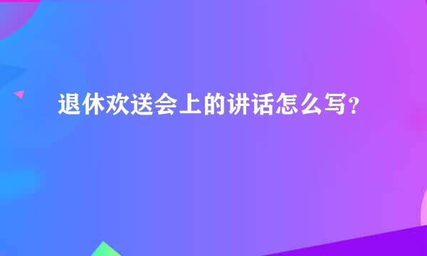 退休欢送会上的讲话怎么写？