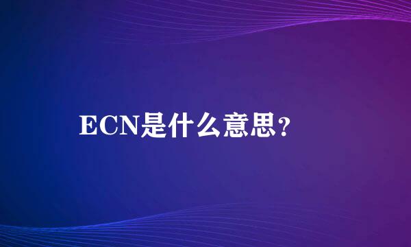 ECN是什么意思？ 