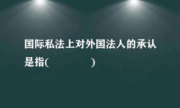 国际私法上对外国法人的承认是指(    )