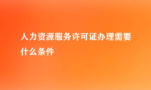 人力资源服务许可证办理需要什么条件