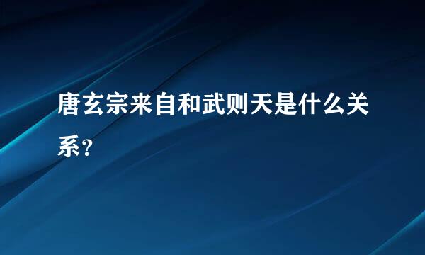 唐玄宗来自和武则天是什么关系？