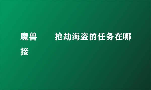 魔兽  抢劫海盗的任务在哪接