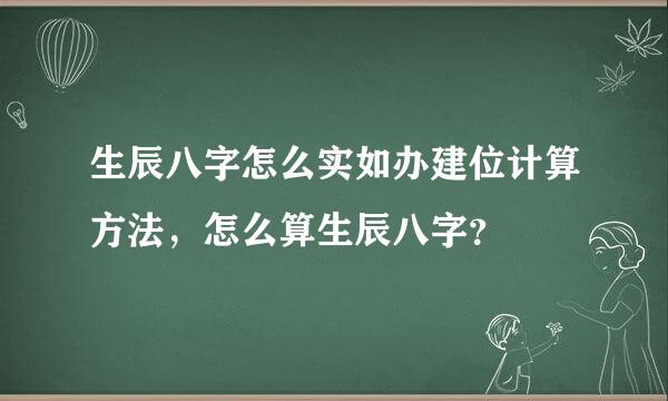 生辰八字怎么实如办建位计算方法，怎么算生辰八字？