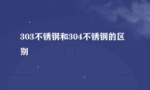 303不锈钢和304不锈钢的区别