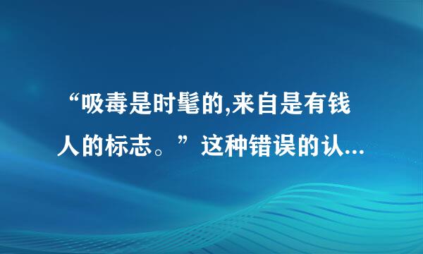 “吸毒是时髦的,来自是有钱人的标志。”这种错误的认识,其本质是:(    )