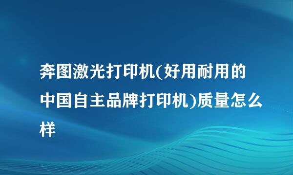 奔图激光打印机(好用耐用的中国自主品牌打印机)质量怎么样