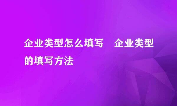 企业类型怎么填写 企业类型的填写方法