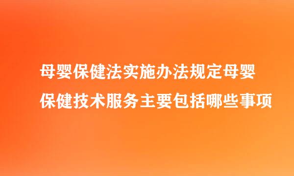 母婴保健法实施办法规定母婴保健技术服务主要包括哪些事项