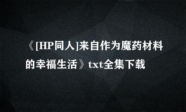 《[HP同人]来自作为魔药材料的幸福生活》txt全集下载