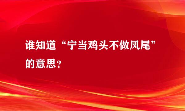 谁知道“宁当鸡头不做凤尾”的意思？