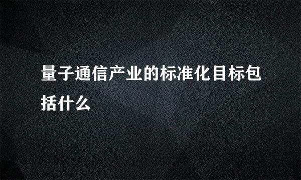 量子通信产业的标准化目标包括什么