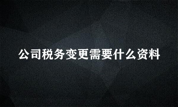 公司税务变更需要什么资料