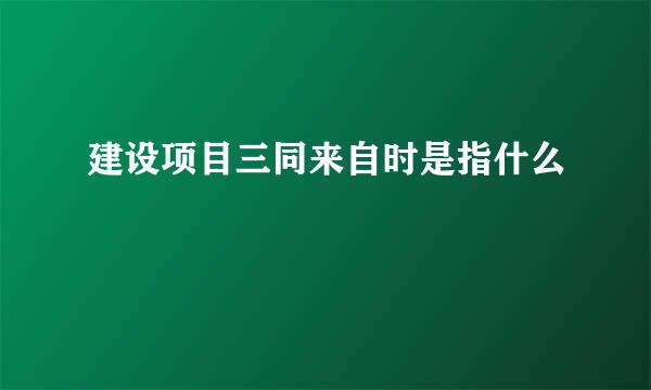 建设项目三同来自时是指什么