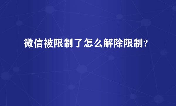 微信被限制了怎么解除限制?