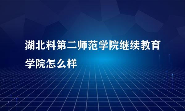 湖北料第二师范学院继续教育学院怎么样