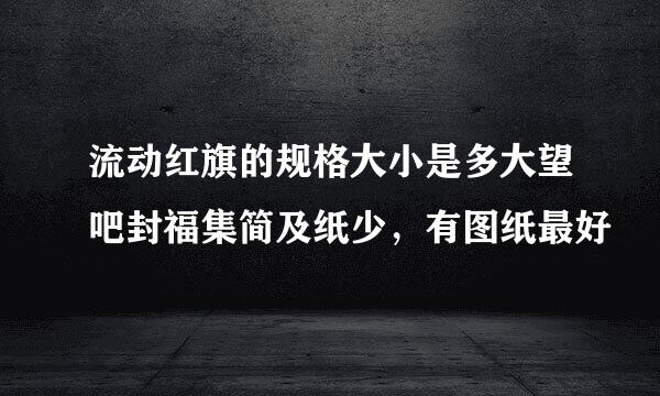 流动红旗的规格大小是多大望吧封福集简及纸少，有图纸最好