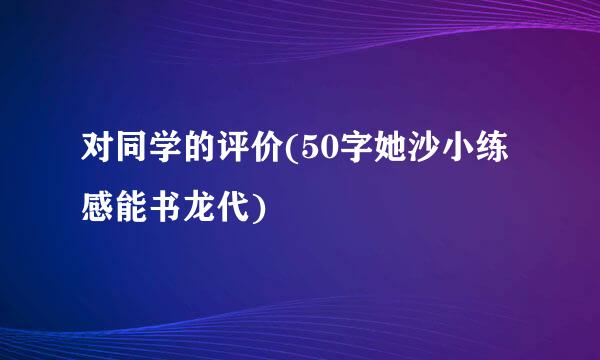 对同学的评价(50字她沙小练感能书龙代)