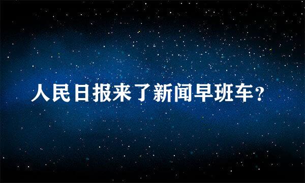 人民日报来了新闻早班车？