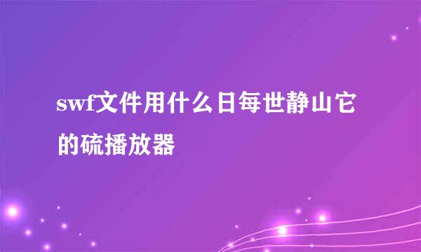 swf文件用什么日每世静山它的硫播放器