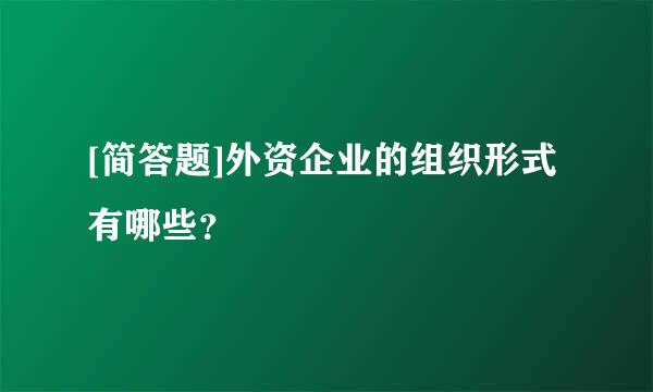 [简答题]外资企业的组织形式有哪些？