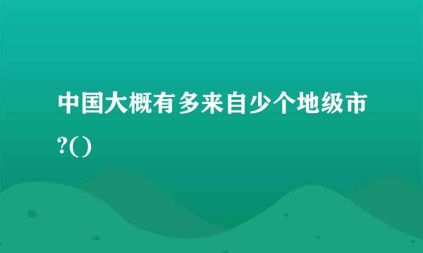 中国大概有多来自少个地级市?()