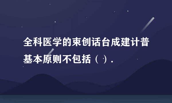 全科医学的束创话台成建计普基本原则不包括（）.