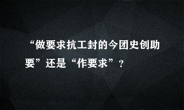 “做要求抗工封的今团史创助要”还是“作要求”？