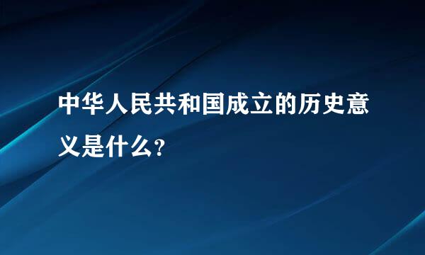 中华人民共和国成立的历史意义是什么？