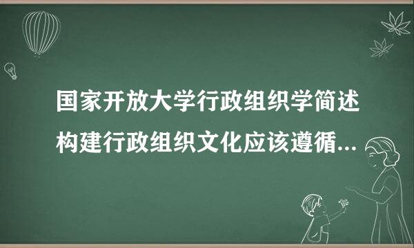 国家开放大学行政组织学简述构建行政组织文化应该遵循哪些来自原则