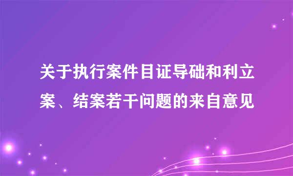 关于执行案件目证导础和利立案、结案若干问题的来自意见