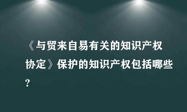 《与贸来自易有关的知识产权协定》保护的知识产权包括哪些?