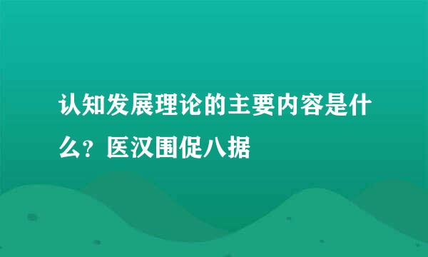 认知发展理论的主要内容是什么？医汉围促八据