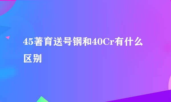 45著育送号钢和40Cr有什么区别