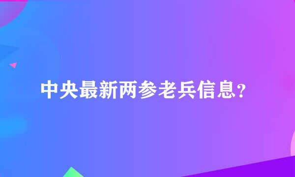 中央最新两参老兵信息？