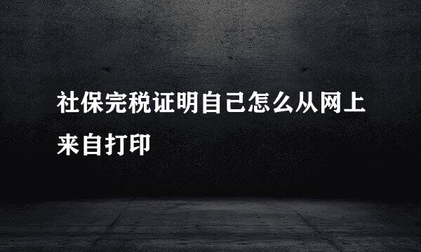 社保完税证明自己怎么从网上来自打印