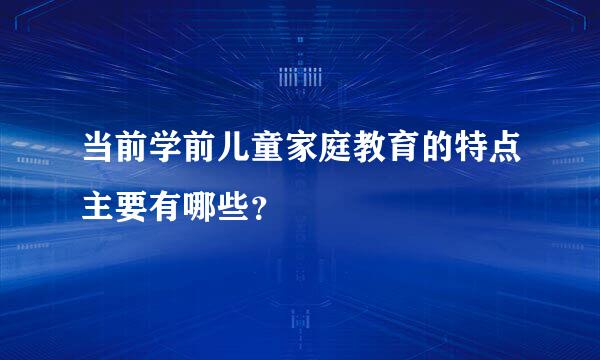 当前学前儿童家庭教育的特点主要有哪些？