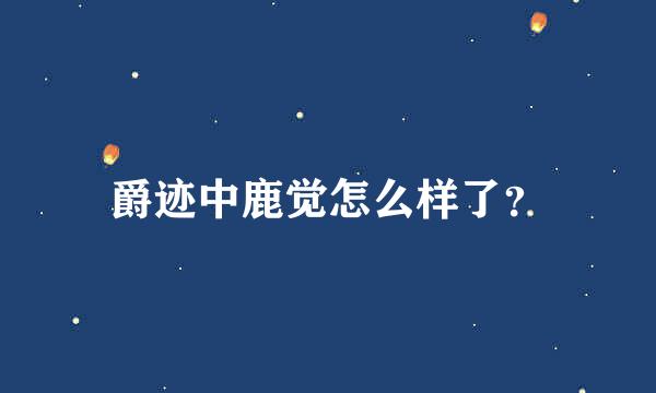 爵迹中鹿觉怎么样了？