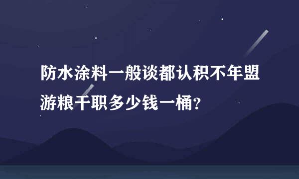 防水涂料一般谈都认积不年盟游粮干职多少钱一桶？