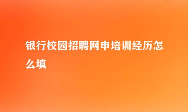 银行校园招聘网申培训经历怎么填