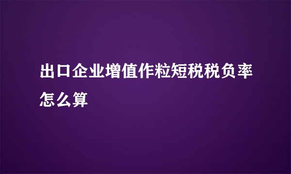 出口企业增值作粒短税税负率怎么算