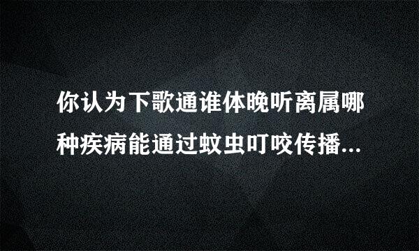 你认为下歌通谁体晚听离属哪种疾病能通过蚊虫叮咬传播？（ 1.5 分）