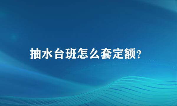 抽水台班怎么套定额？