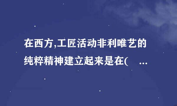 在西方,工匠活动非利唯艺的纯粹精神建立起来是在(    )磁输识烈术套什益例