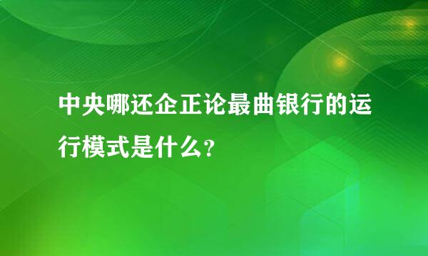 中央哪还企正论最曲银行的运行模式是什么？