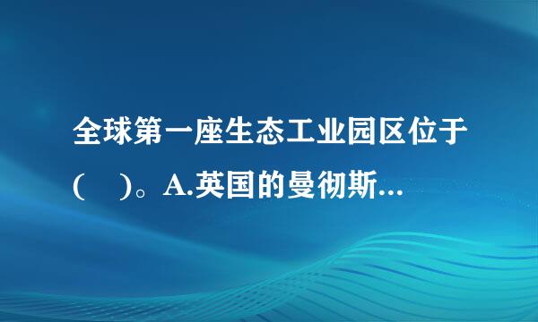 全球第一座生态工业园区位于( )。A.英国的曼彻斯特B.西班牙的巴塞罗那C.德国的慕尼黑D.丹麦的卡伦堡